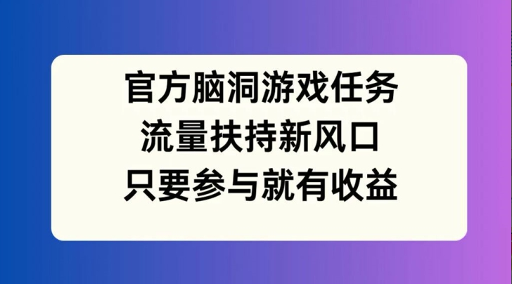 官方脑洞游戏任务，流量扶持新风口，只要参与就有收益-一九八七资源网-分享网络创业-网赚资讯