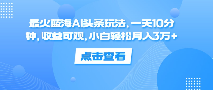 最火蓝海AI头条玩法，一天10分钟，收益可观，小白轻松月入3万+-一九八七资源网-分享网络创业-网赚资讯