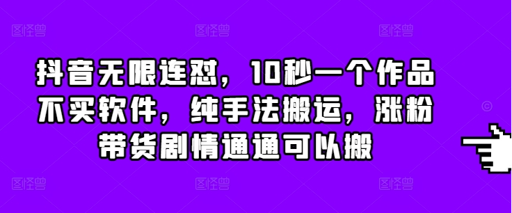 抖音无限连怼，10秒一个作品不买软件，纯手法搬运，涨粉带货剧情通通可以搬-小七创业网-分享网络创业-网赚资讯