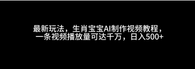 最新玩法，生肖宝宝AI制作视频教程，一条视频播放量可达千万，日入500+-小七创业网-分享网络创业-网赚资讯