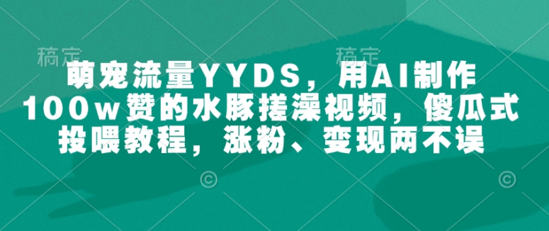 萌宠流量YYDS，用AI制作100w赞的水豚搓澡视频，傻瓜式投喂教程，涨粉、变现两不误-小七创业网-分享网络创业-网赚资讯