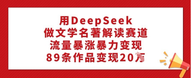 用DeepSeek做文学名著解读赛道，流量暴涨暴力变现，89条作品变现20W-小七创业网-分享网络创业-网赚资讯