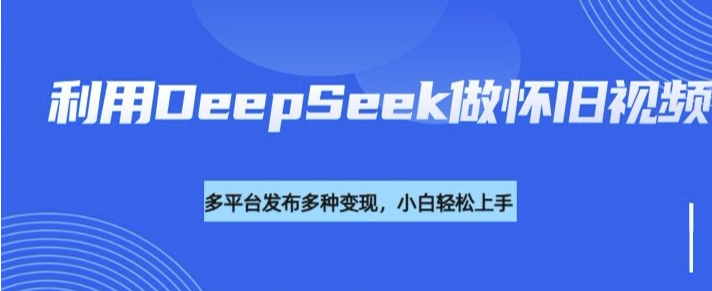 利用DeepSeek做怀旧视频，流量号多渠道变现能力强-小七创业网-分享网络创业-网赚资讯