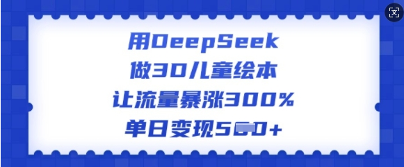 用DeepSeek做3D儿童绘本，让流量暴涨300%，单日变现多张-小七创业网-分享网络创业-网赚资讯