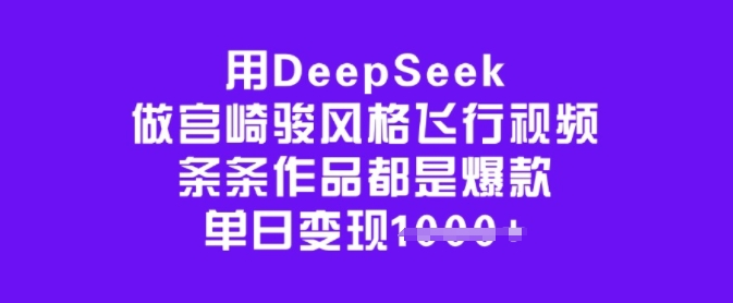 用DeepSeek做宫崎骏风格飞行视频，条条作品都是爆款，单日变现多张-小七创业网-分享网络创业-网赚资讯