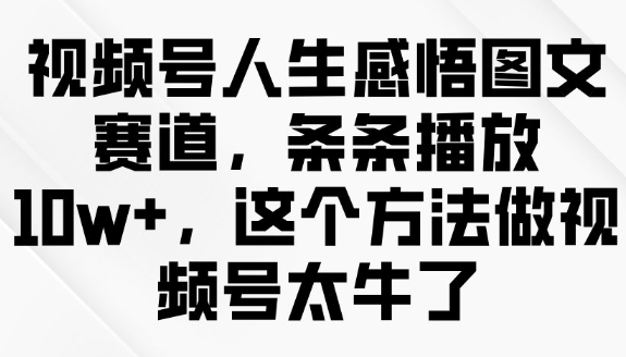 视频号人生感悟图文赛道，条条播放10w+，这个方法做视频号太牛了-小七创业网-分享网络创业-网赚资讯