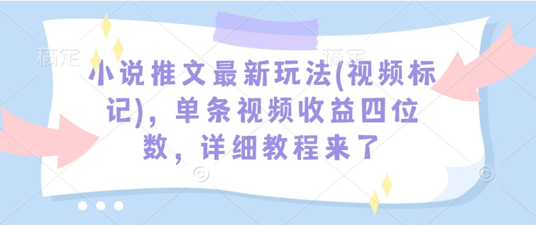 小说推文最新玩法(视频标记)，单条视频收益四位数，详细教程来了-小七创业网-分享网络创业-网赚资讯