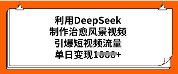 利用DeepSeek制作治愈风景视频，引爆短视频流量，单日变现多张-小七创业网-分享网络创业-网赚资讯