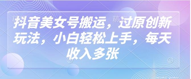 抖音小红书美女号搬运，过原创新玩法，小白轻松上手，每天收入多张-小七创业网-分享网络创业-网赚资讯