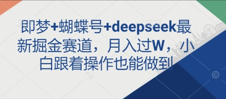 即梦+蝴蝶号+deepseek最新掘金赛道，月入过W，小白跟着操作也能做到-小七创业网-分享网络创业-网赚资讯