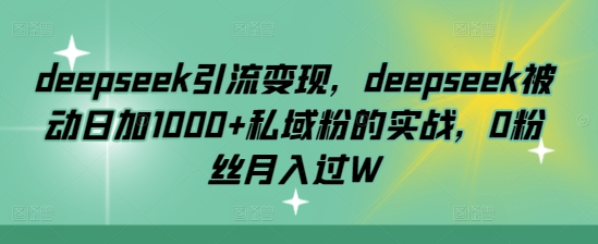 deepseek引流变现，deepseek被动日加1000+私域粉的实战，0粉丝月入过W-小七创业网-分享网络创业-网赚资讯