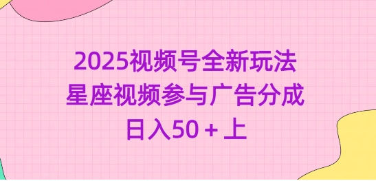 2025视频号全新玩法-星座视频参与广告分成，日入50+上-小七创业网-分享网络创业-网赚资讯