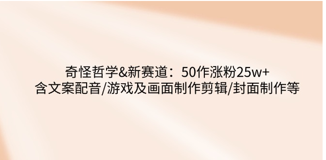 奇怪哲学-新赛道：50作涨粉25w+含文案配音/游戏及画面制作剪辑/封面制作等-小七创业网-分享网络创业-网赚资讯