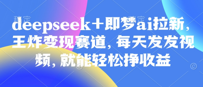 原客单价998的deepseek+即梦ai拉新，王炸变现赛道，每天发发视频，就能轻松挣收益-小七创业网-分享网络创业-网赚资讯