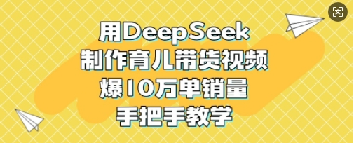 用DeepSeek制作育儿带货视频，爆10W单销量，手把手教学-小七创业网-分享网络创业-网赚资讯