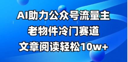 公众号流量主老物件冷门赛道，AI助力，文章阅读轻松10w+，全流程详细教程-小七创业网-短视频自媒体创业项目资源网