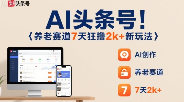 AI头条号，7天狂撸2k+，做养老赛道，新风口新玩法-小七创业网-短视频自媒体创业项目资源网