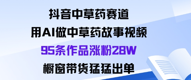 抖音中草药赛道，用Al做中草药故事视频95条作品涨粉28W，橱窗带货猛出单-小七创业网-短视频自媒体创业项目资源网