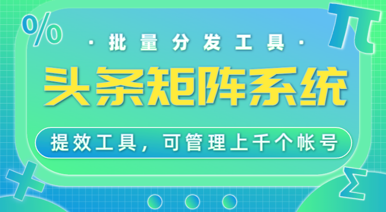 头条矩阵分发系统，工作室专用提效工具，可管理1000+帐号-小七创业网-短视频自媒体创业项目资源网